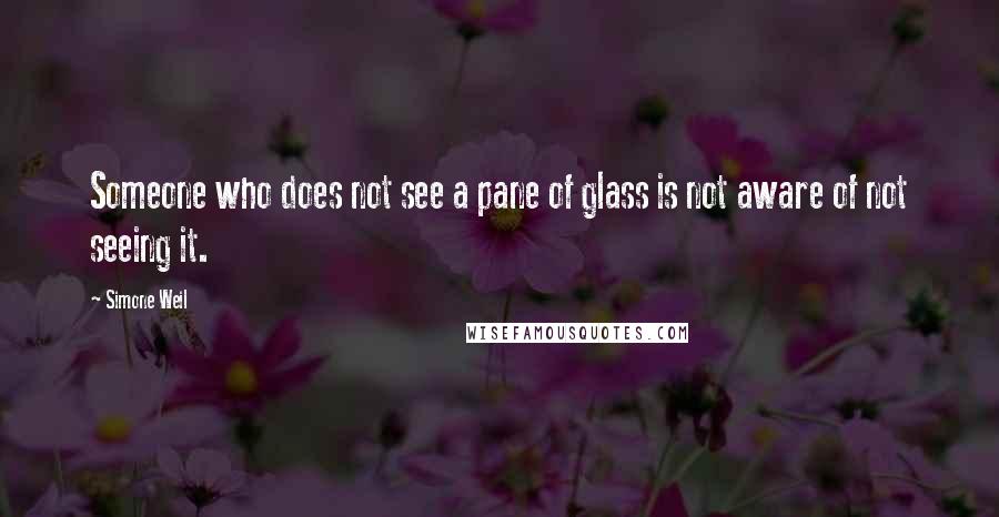 Simone Weil Quotes: Someone who does not see a pane of glass is not aware of not seeing it.