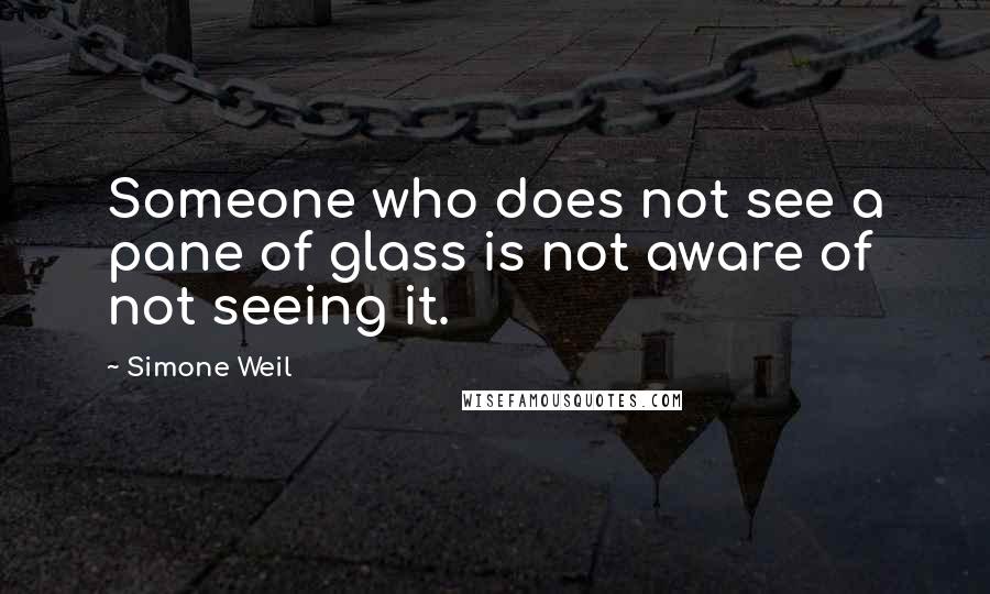 Simone Weil Quotes: Someone who does not see a pane of glass is not aware of not seeing it.
