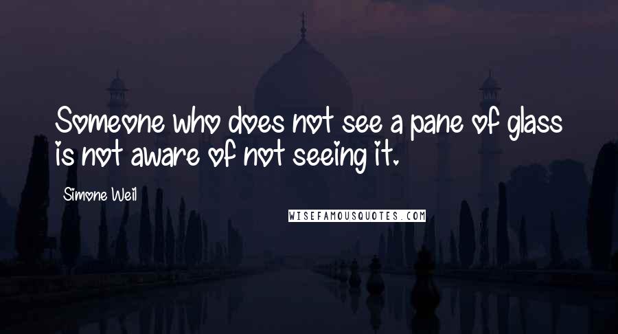 Simone Weil Quotes: Someone who does not see a pane of glass is not aware of not seeing it.