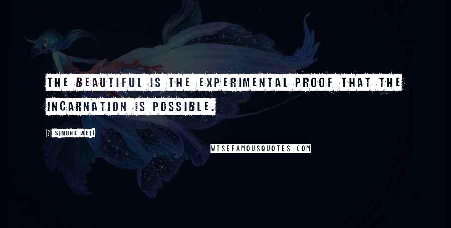 Simone Weil Quotes: The beautiful is the experimental proof that the incarnation is possible.