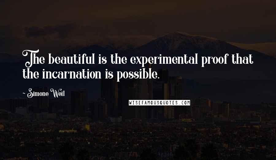 Simone Weil Quotes: The beautiful is the experimental proof that the incarnation is possible.