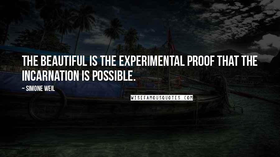 Simone Weil Quotes: The beautiful is the experimental proof that the incarnation is possible.