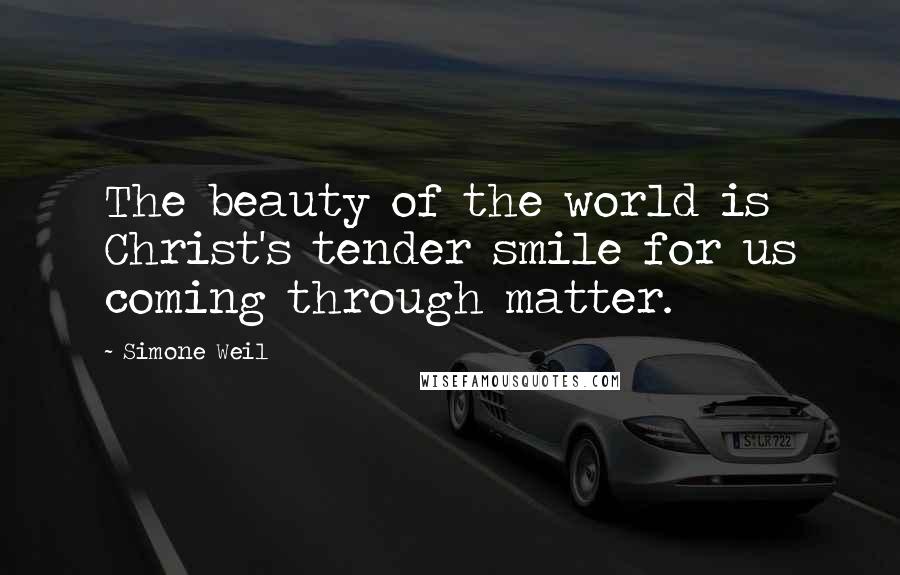 Simone Weil Quotes: The beauty of the world is Christ's tender smile for us coming through matter.