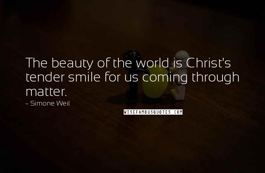 Simone Weil Quotes: The beauty of the world is Christ's tender smile for us coming through matter.