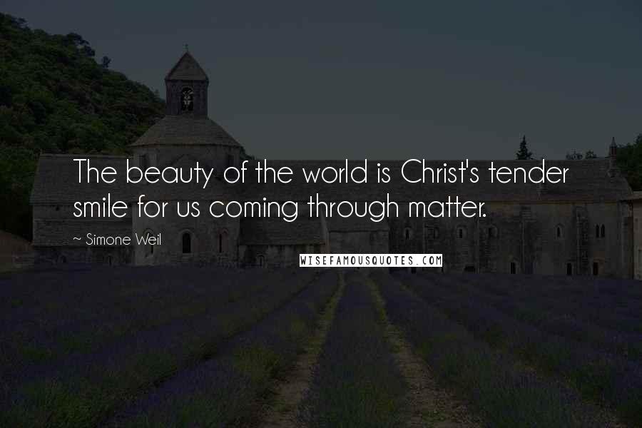 Simone Weil Quotes: The beauty of the world is Christ's tender smile for us coming through matter.
