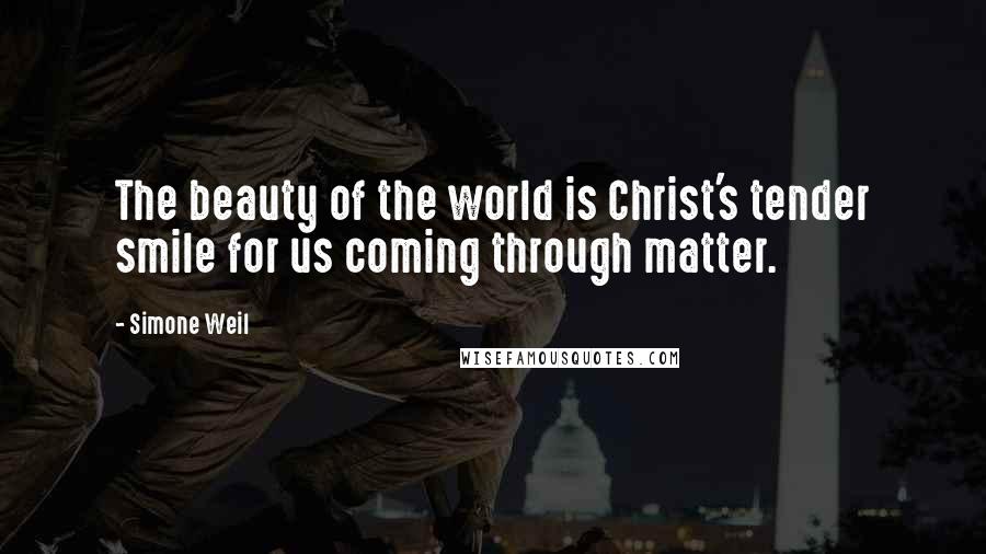 Simone Weil Quotes: The beauty of the world is Christ's tender smile for us coming through matter.