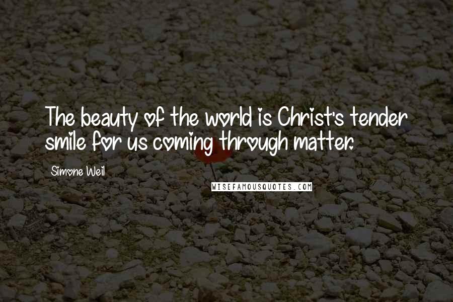 Simone Weil Quotes: The beauty of the world is Christ's tender smile for us coming through matter.