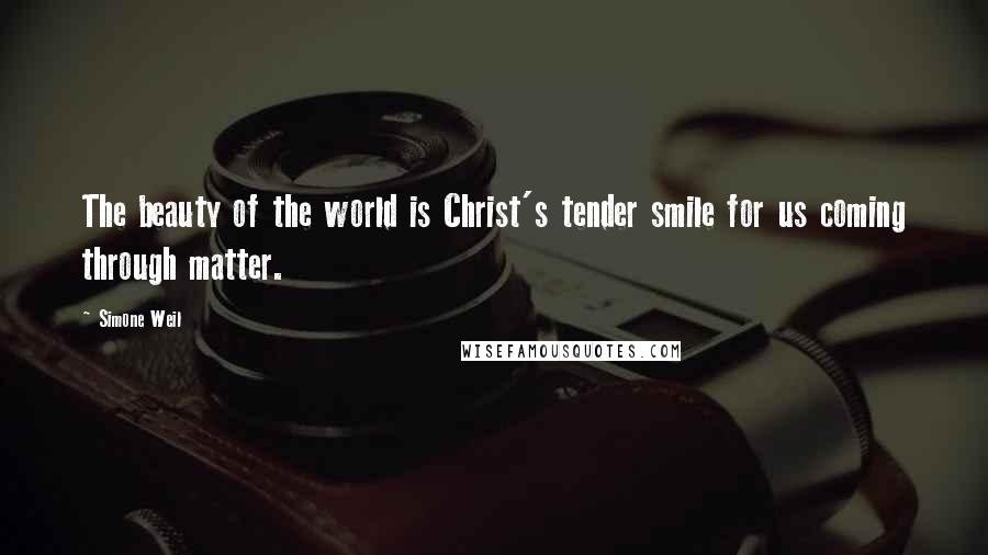 Simone Weil Quotes: The beauty of the world is Christ's tender smile for us coming through matter.