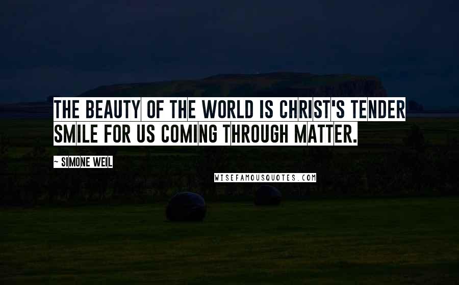 Simone Weil Quotes: The beauty of the world is Christ's tender smile for us coming through matter.