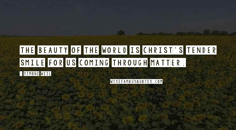 Simone Weil Quotes: The beauty of the world is Christ's tender smile for us coming through matter.