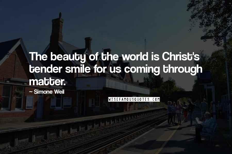 Simone Weil Quotes: The beauty of the world is Christ's tender smile for us coming through matter.