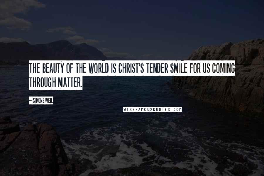 Simone Weil Quotes: The beauty of the world is Christ's tender smile for us coming through matter.