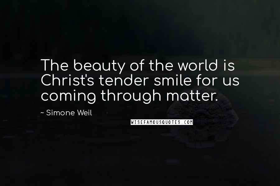 Simone Weil Quotes: The beauty of the world is Christ's tender smile for us coming through matter.