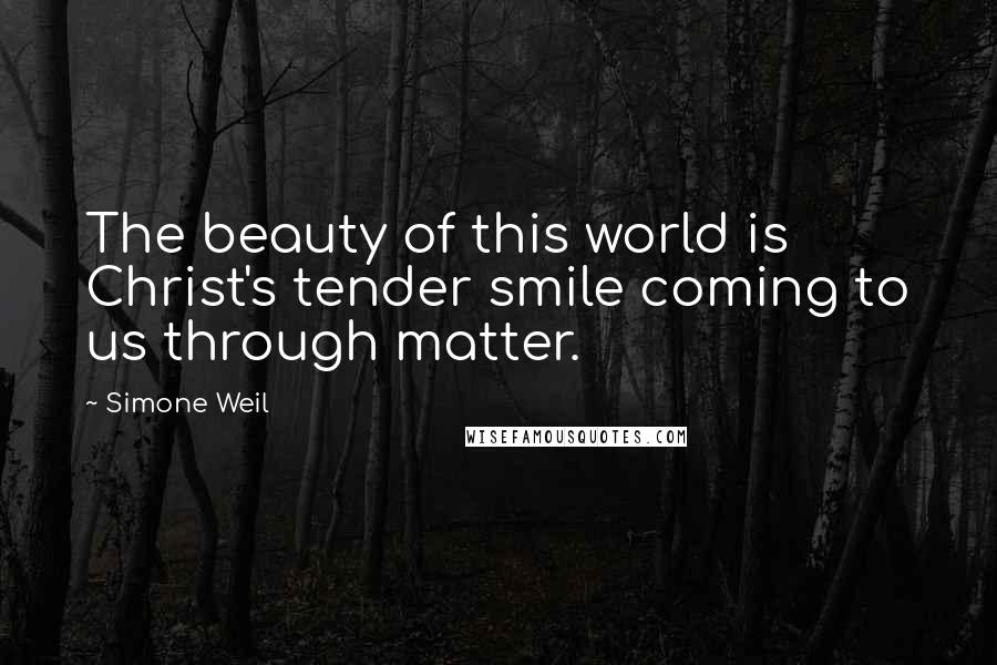Simone Weil Quotes: The beauty of this world is Christ's tender smile coming to us through matter.