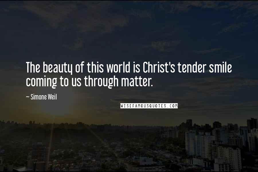 Simone Weil Quotes: The beauty of this world is Christ's tender smile coming to us through matter.