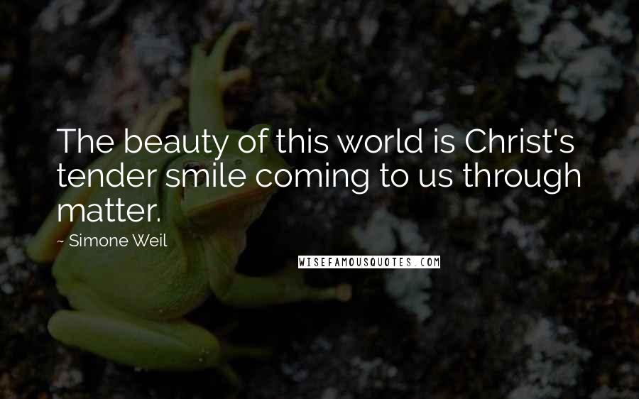 Simone Weil Quotes: The beauty of this world is Christ's tender smile coming to us through matter.