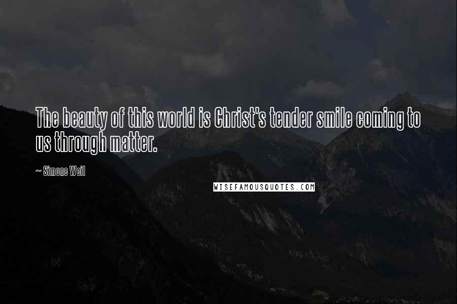 Simone Weil Quotes: The beauty of this world is Christ's tender smile coming to us through matter.