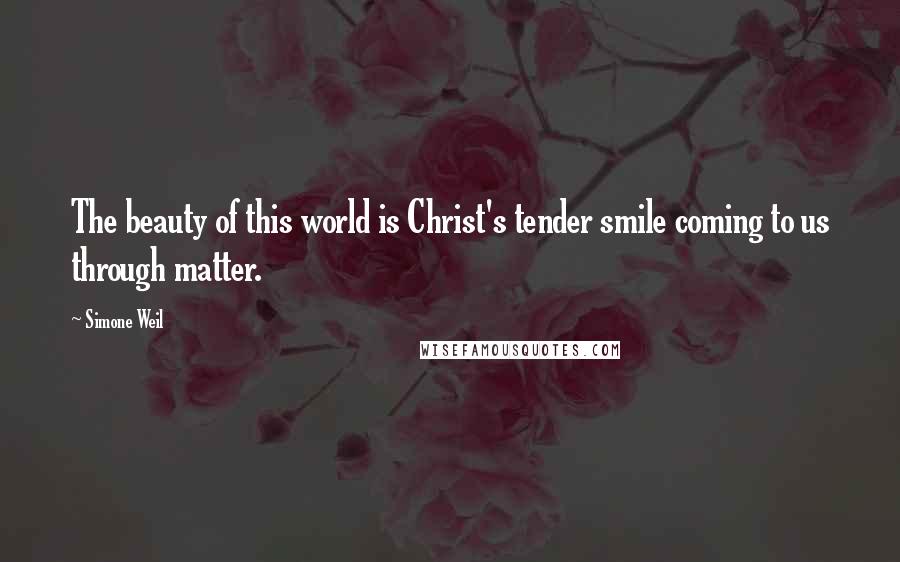 Simone Weil Quotes: The beauty of this world is Christ's tender smile coming to us through matter.