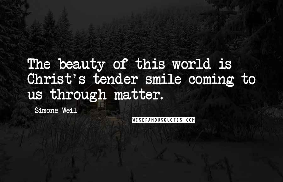 Simone Weil Quotes: The beauty of this world is Christ's tender smile coming to us through matter.