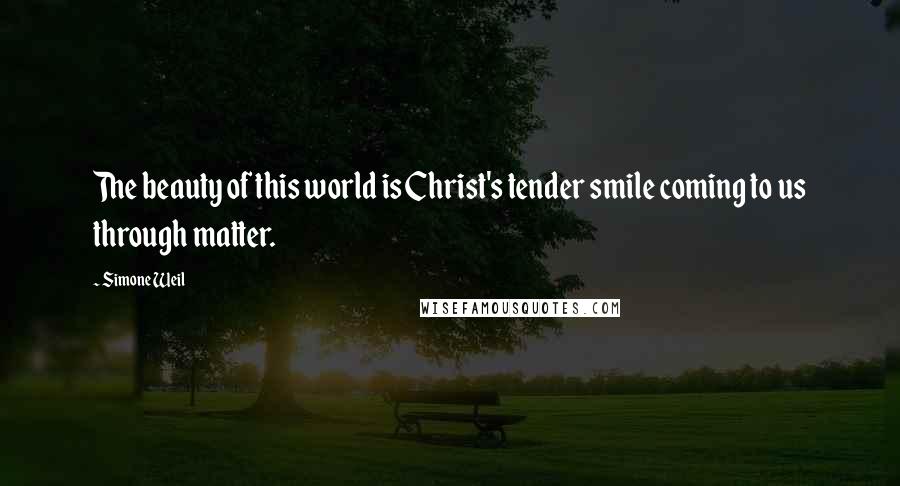 Simone Weil Quotes: The beauty of this world is Christ's tender smile coming to us through matter.