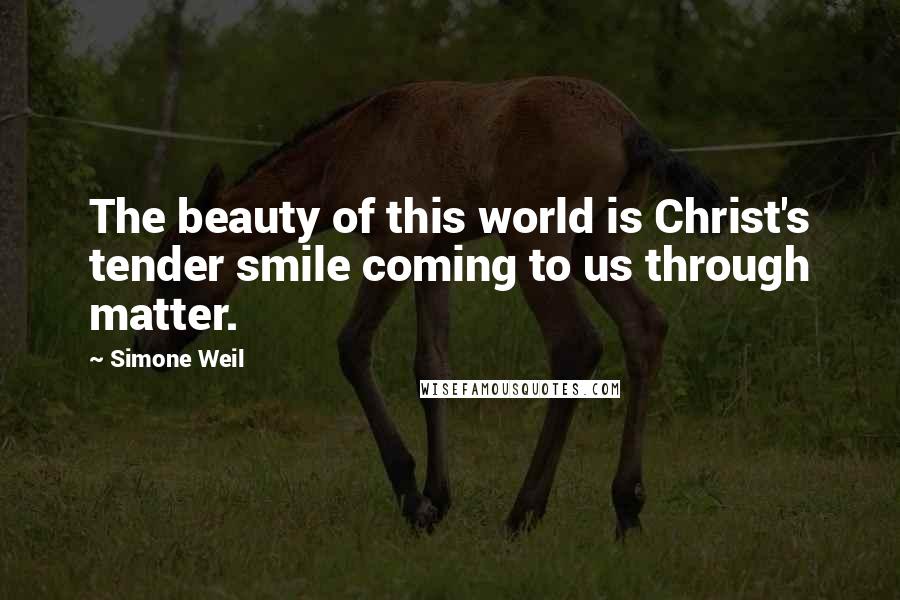 Simone Weil Quotes: The beauty of this world is Christ's tender smile coming to us through matter.