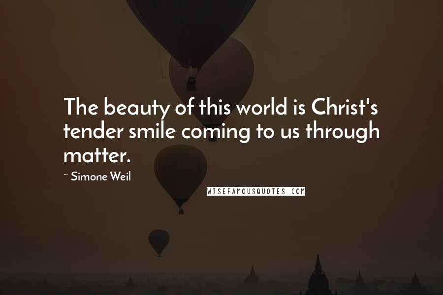 Simone Weil Quotes: The beauty of this world is Christ's tender smile coming to us through matter.