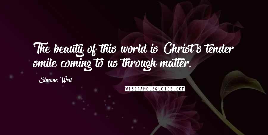 Simone Weil Quotes: The beauty of this world is Christ's tender smile coming to us through matter.