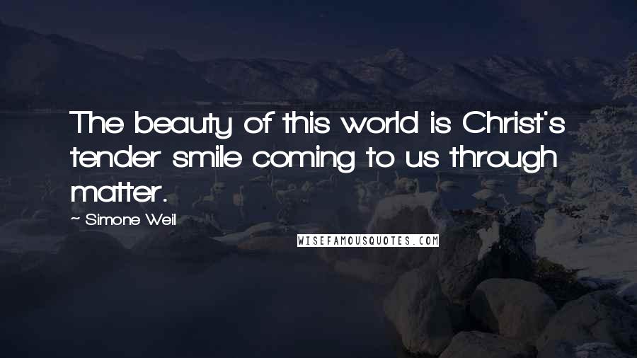 Simone Weil Quotes: The beauty of this world is Christ's tender smile coming to us through matter.