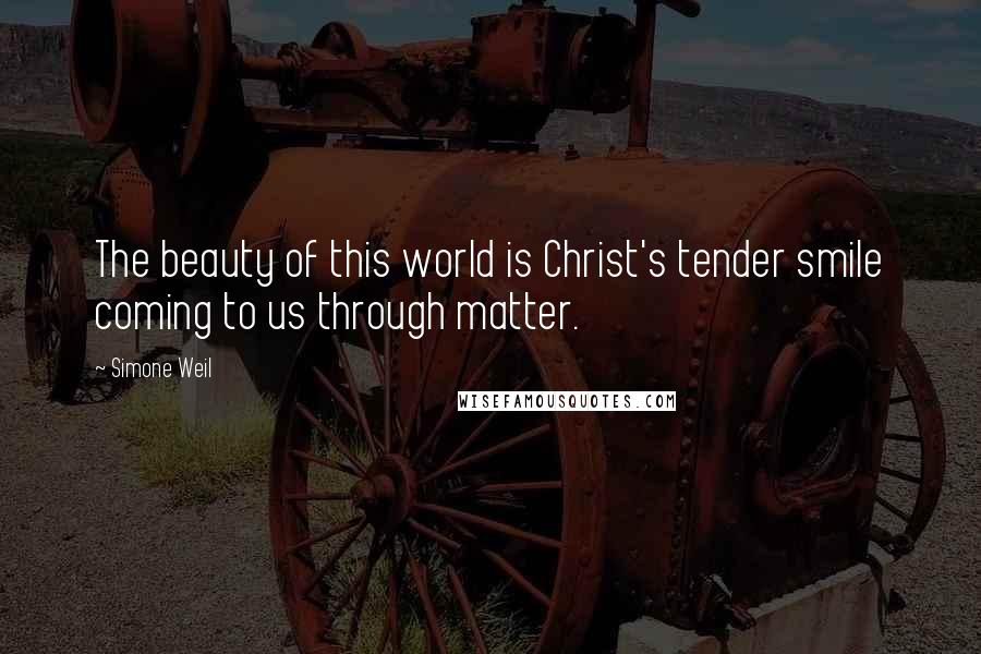 Simone Weil Quotes: The beauty of this world is Christ's tender smile coming to us through matter.