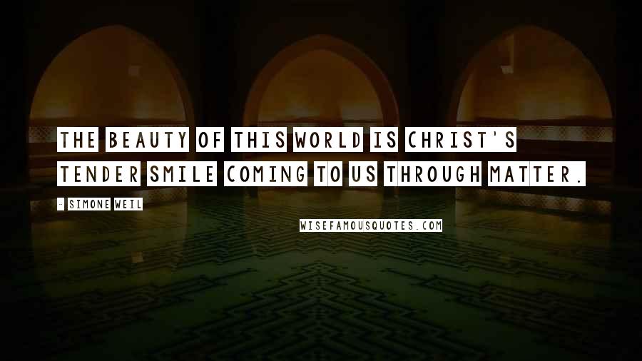 Simone Weil Quotes: The beauty of this world is Christ's tender smile coming to us through matter.