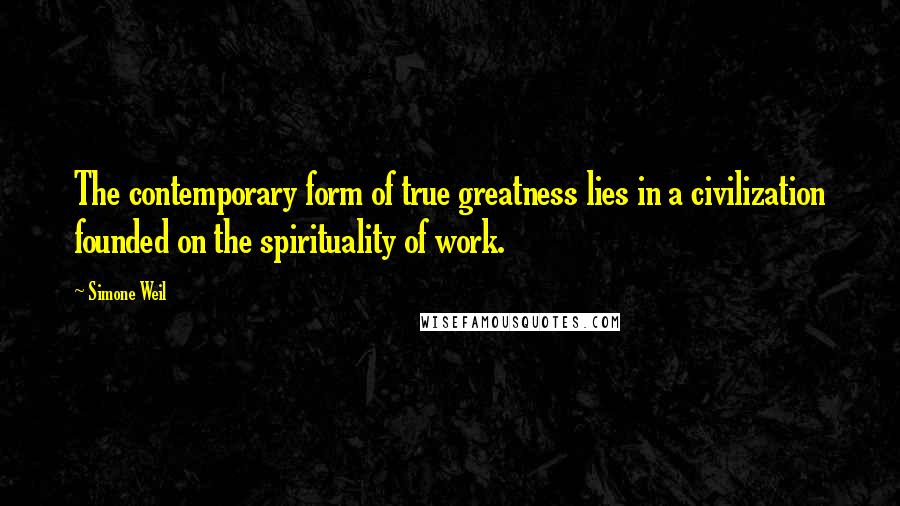 Simone Weil Quotes: The contemporary form of true greatness lies in a civilization founded on the spirituality of work.