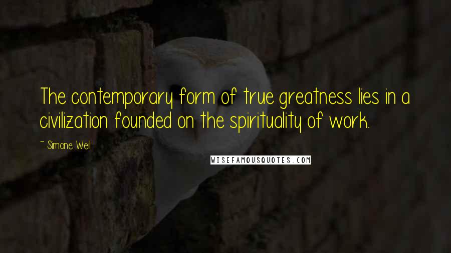 Simone Weil Quotes: The contemporary form of true greatness lies in a civilization founded on the spirituality of work.