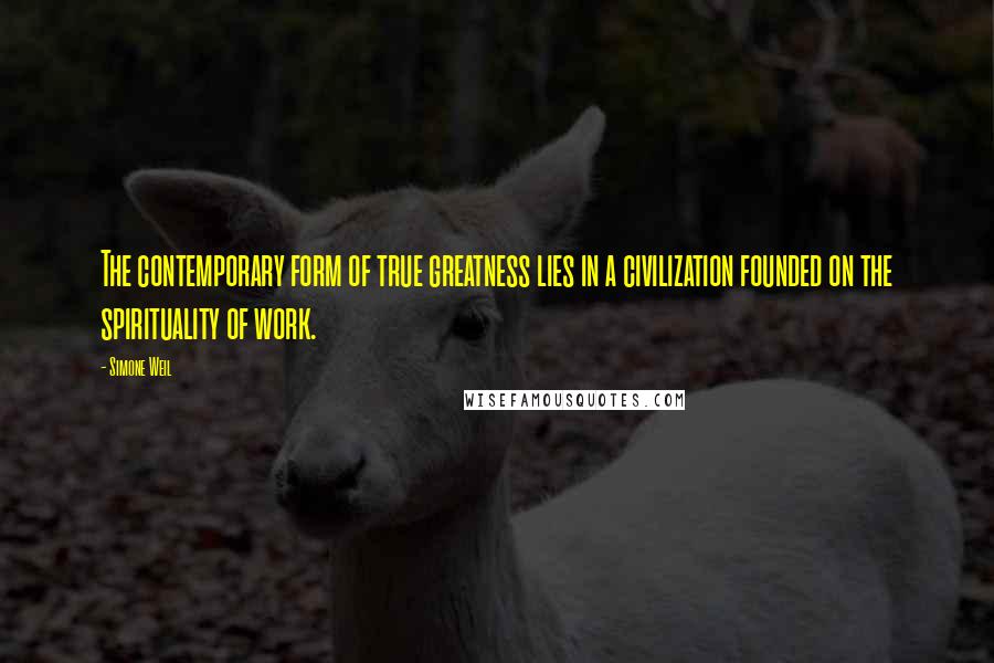 Simone Weil Quotes: The contemporary form of true greatness lies in a civilization founded on the spirituality of work.