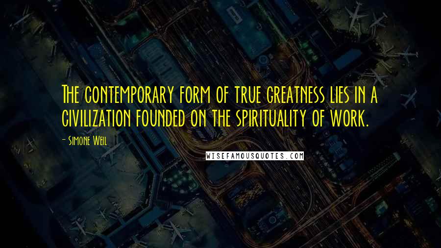 Simone Weil Quotes: The contemporary form of true greatness lies in a civilization founded on the spirituality of work.