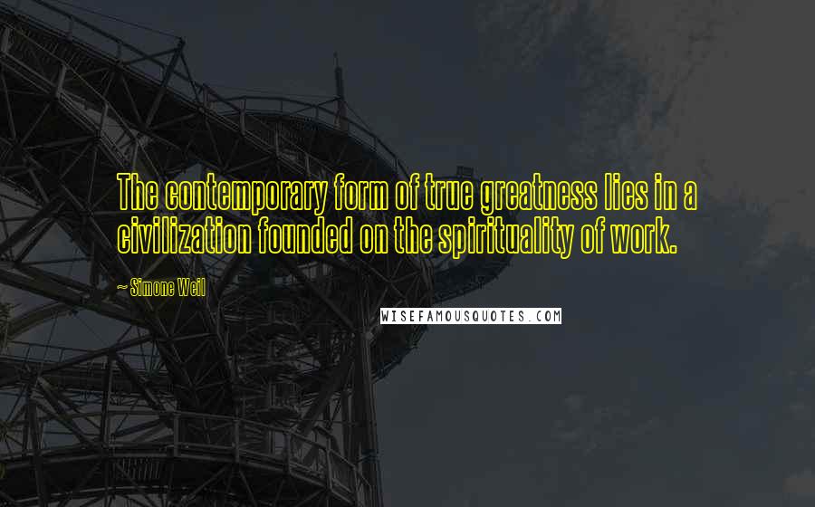 Simone Weil Quotes: The contemporary form of true greatness lies in a civilization founded on the spirituality of work.