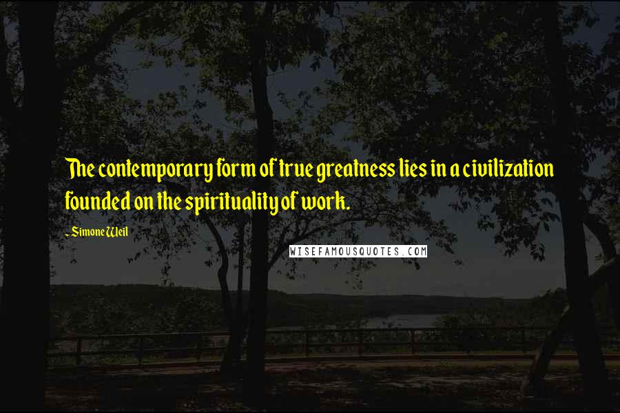 Simone Weil Quotes: The contemporary form of true greatness lies in a civilization founded on the spirituality of work.