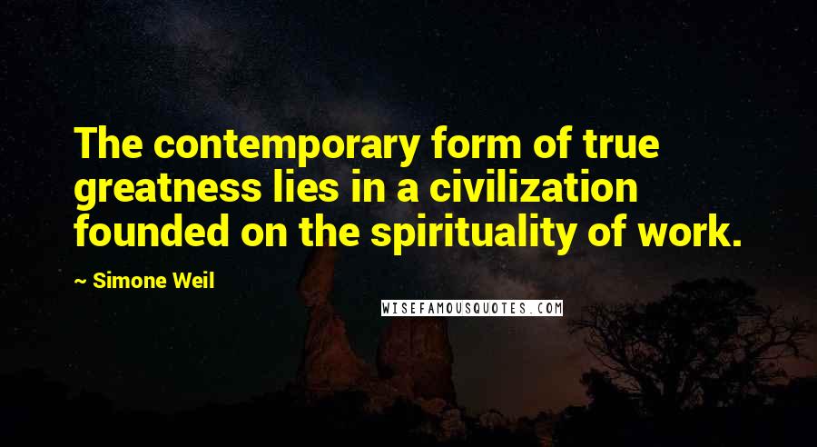 Simone Weil Quotes: The contemporary form of true greatness lies in a civilization founded on the spirituality of work.