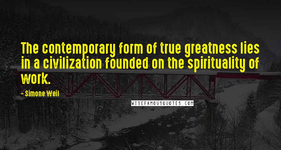 Simone Weil Quotes: The contemporary form of true greatness lies in a civilization founded on the spirituality of work.