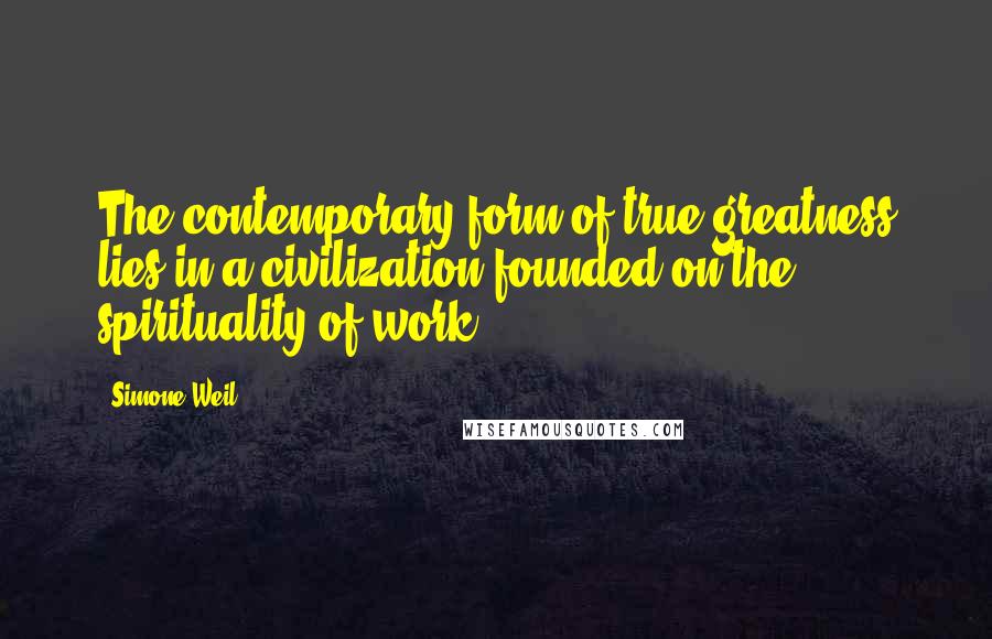 Simone Weil Quotes: The contemporary form of true greatness lies in a civilization founded on the spirituality of work.