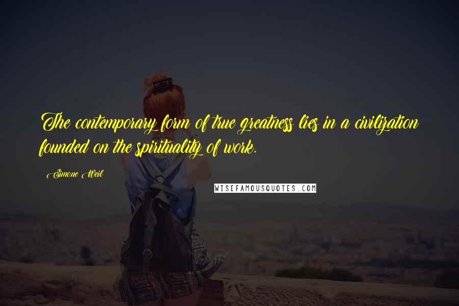 Simone Weil Quotes: The contemporary form of true greatness lies in a civilization founded on the spirituality of work.