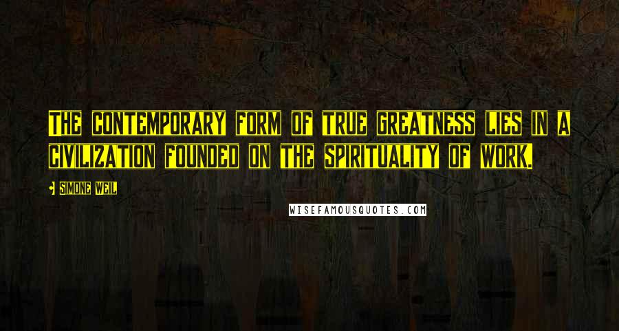 Simone Weil Quotes: The contemporary form of true greatness lies in a civilization founded on the spirituality of work.