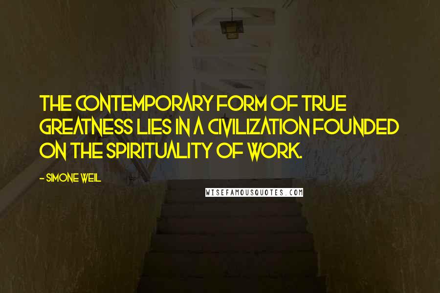 Simone Weil Quotes: The contemporary form of true greatness lies in a civilization founded on the spirituality of work.