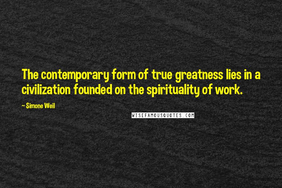 Simone Weil Quotes: The contemporary form of true greatness lies in a civilization founded on the spirituality of work.