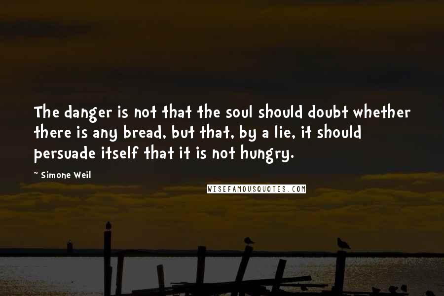 Simone Weil Quotes: The danger is not that the soul should doubt whether there is any bread, but that, by a lie, it should persuade itself that it is not hungry.