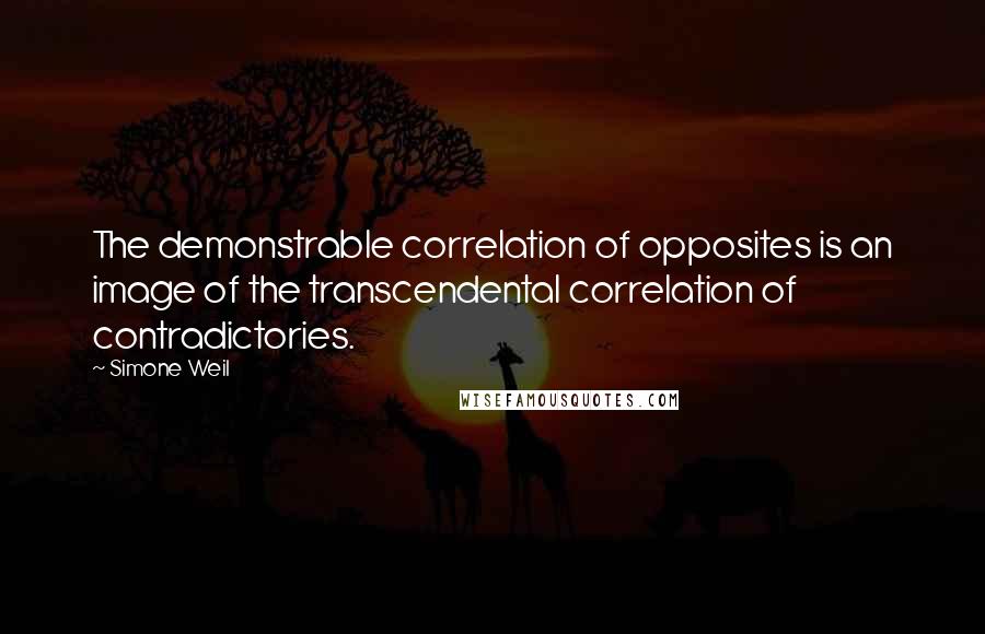 Simone Weil Quotes: The demonstrable correlation of opposites is an image of the transcendental correlation of contradictories.