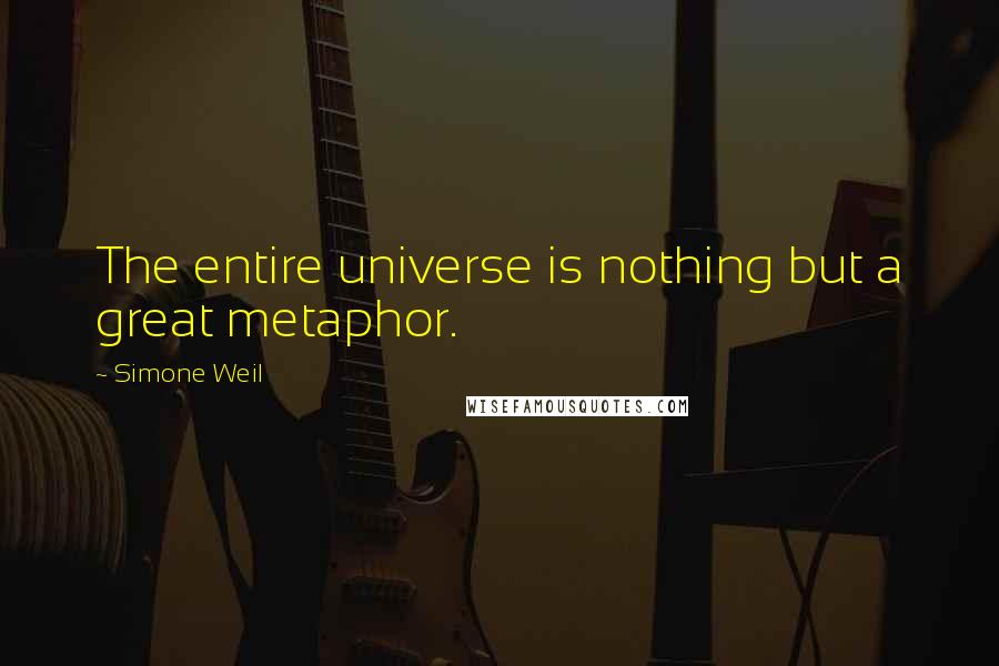 Simone Weil Quotes: The entire universe is nothing but a great metaphor.