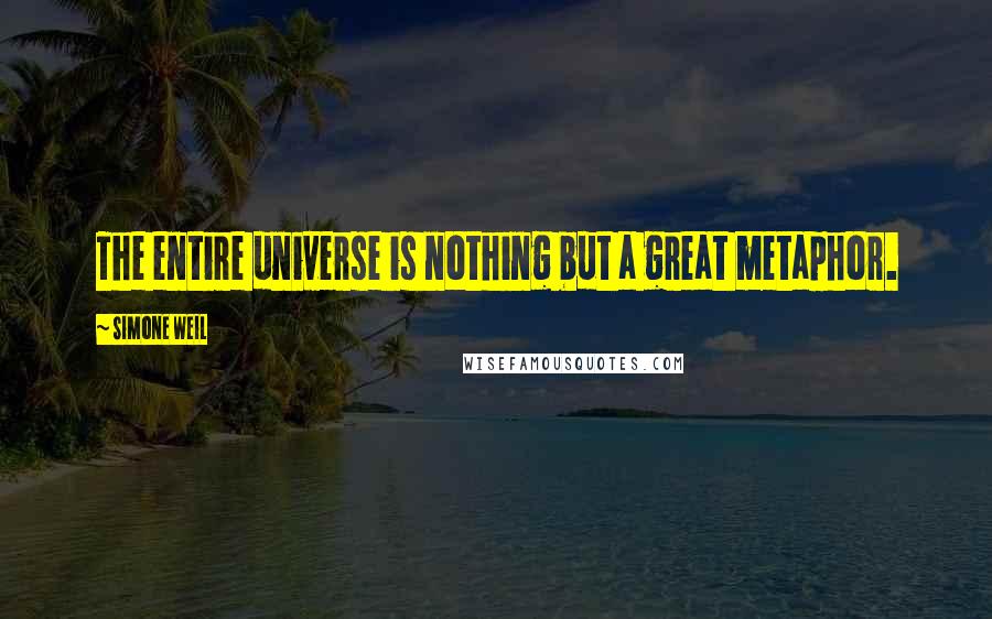 Simone Weil Quotes: The entire universe is nothing but a great metaphor.