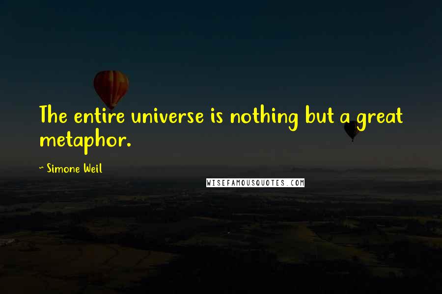 Simone Weil Quotes: The entire universe is nothing but a great metaphor.