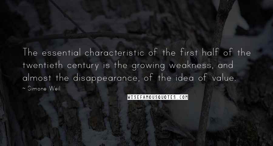 Simone Weil Quotes: The essential characteristic of the first half of the twentieth century is the growing weakness, and almost the disappearance, of the idea of value.