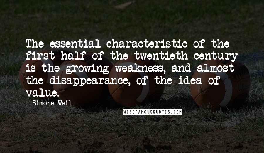 Simone Weil Quotes: The essential characteristic of the first half of the twentieth century is the growing weakness, and almost the disappearance, of the idea of value.